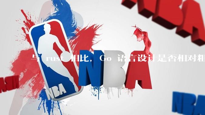 与 rust 相比，Go 语言设计是否相对粗糙？