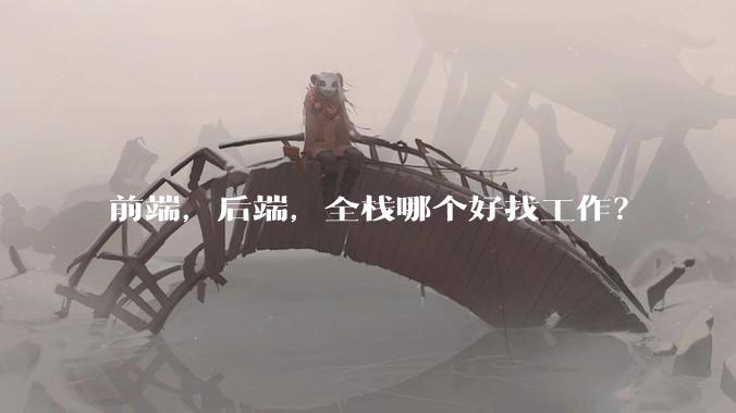 前端，后端，全栈哪个好找工作？