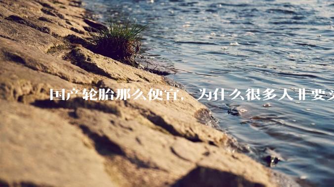 国产轮胎那么便宜，为什么很多人非要买高价的国外轮胎？?