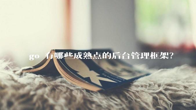 go 有哪些成熟点的后台管理框架？