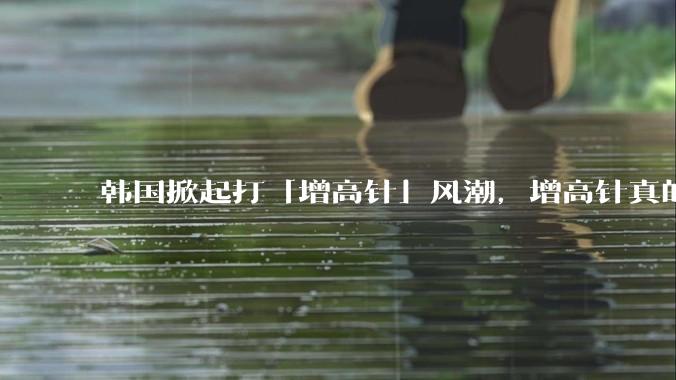 韩国掀起打「增高针」风潮，增高针真的能增高吗？会对身体产生哪些影响？