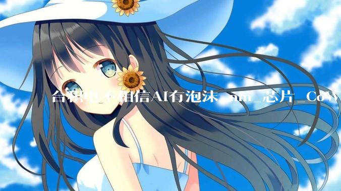 台积电不相信AI有泡沫_nm_芯片_CoWoS