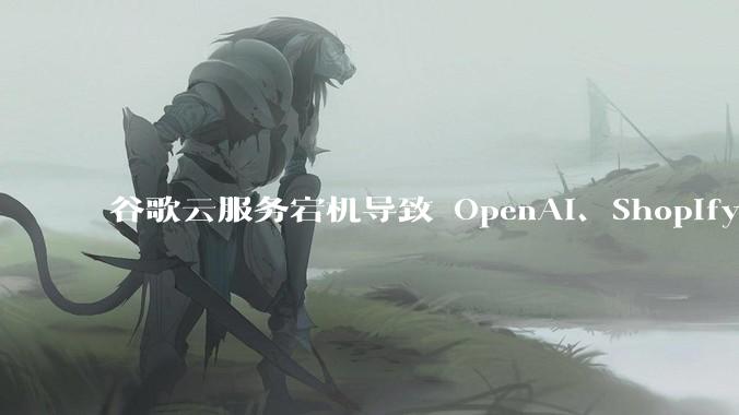 谷歌云服务宕机导致 OpenAI、Shopify 等服务中断，此次宕机的具体技术原因是什么？