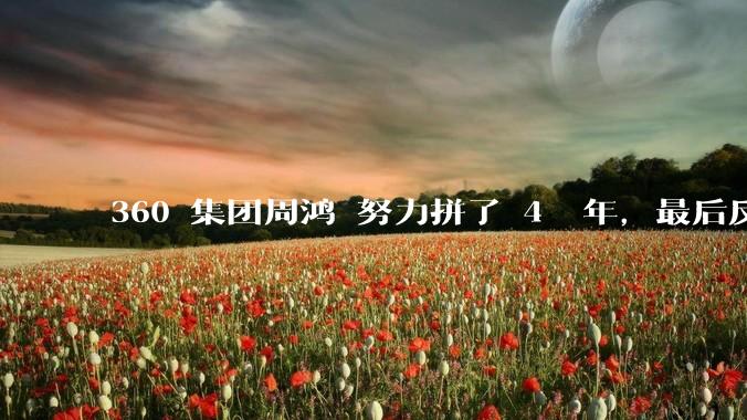 360 集团周鸿袆努力拼了 4  年，最后反而跌了近 4000 亿，其原因是什么？