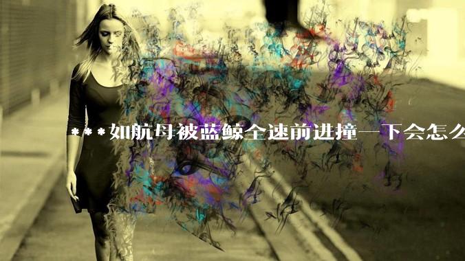 ***如航母被蓝鲸全速前进撞一下会怎么样？
