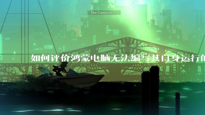 如何评价鸿蒙电脑无法编写其自身运行的程序？