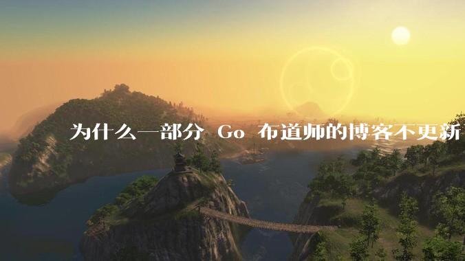 为什么一部分 Go 布道师的博客不更新了？