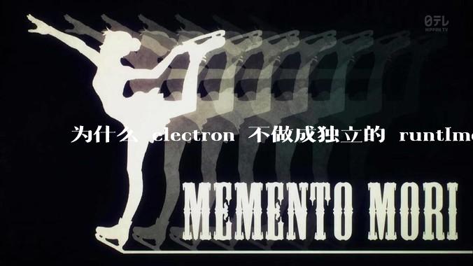 为什么 electron 不做成独立的 runtime？