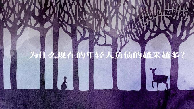 为什么现在的年轻人负债的越来越多？