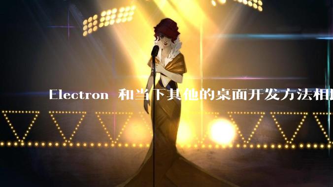 Electron 和当下其他的桌面开发方法相比如何？