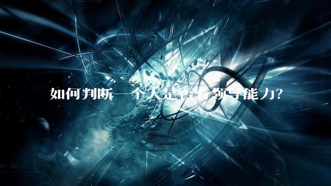 如何判断一个人是否有领导能力？