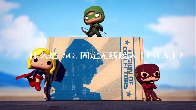 什么是 5G 固定无线接入（FWA）？